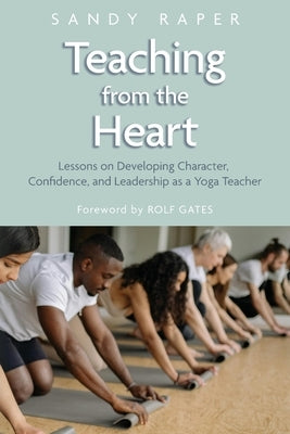 Teaching from the Heart: Developing Character, Confidence, and Leadership as a Yoga Teacher by Raper, Sandy
