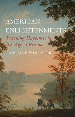 American Enlightenments: Pursuing Happiness in the Age of Reason by Winterer, Caroline