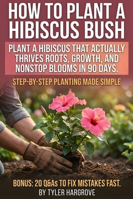 How to Plant a Hibiscus Bush: Turn one hibiscus into a bloom machine in 90 days: proven soil, water, feeding, pruning, and pest fixes for pots or grou by Hargrove, Tyler