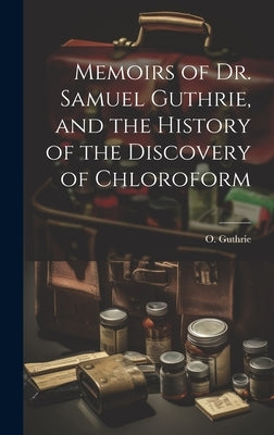 Memoirs of Dr. Samuel Guthrie, and the History of the Discovery of Chloroform by Guthrie, O. (Ossian) B. 1826