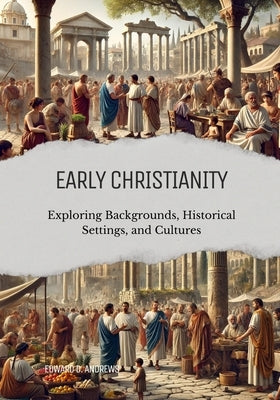 Early Christianity: Exploring Backgrounds, Historical Settings, and Cultures by Andrews, Edward D.