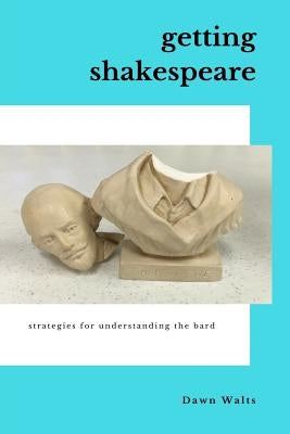 Getting Shakespeare: Strategies for Understanding the Bard by Walts, Dawn
