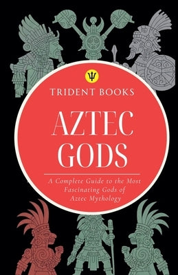 Aztec Gods: A Complete Guide to the Most Fascinating Gods of Aztec Mythology by Books, Trident
