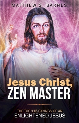 Jesus Christ, Zen Master: The top 116 sayings of an Enlightened Jesus. by Barnes, Matthew