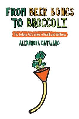 From Beer Bongs to Broccoli: The College Kid's Guide To Health and Wellness by Catalano MS, Alexandra