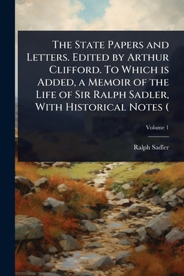 The State Papers and Letters. Edited by Arthur Clifford. To Which is Added, a Memoir of the Life of Sir Ralph Sadler, With Historical Notes ( by Sadler, Ralph