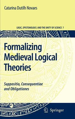 Formalizing Medieval Logical Theories: Suppositio, Consequentiae and Obligationes by Dutilh Novaes, Catarina