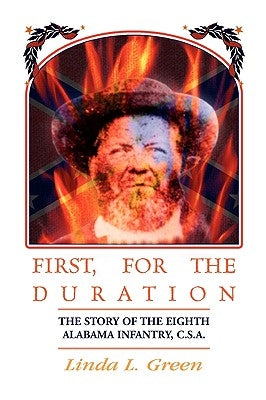 First, For The Duration: The Story of the Eighth (8th) Alabama Infantry, C.S.A. by Green, Linda L.