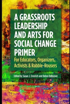 A Grassroots Leadership & Arts for Social Change Primer: For Educators, Organizers, Activists & Rabble-Rousers by Deruyver, Debra