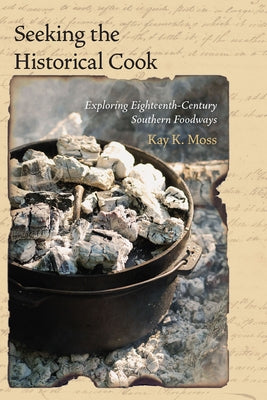 Seeking the Historical Cook: Exploring Eighteenth-Century Southern Foodways by Moss, Kay K.
