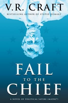 Fail to the Chief: A Novel of Political Satire (Maybe?) by Craft, V. R.