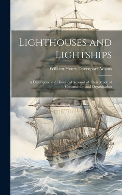 Lighthouses and Lightships: A Descriptive and Historical Account of Their Mode of Construction and Organization by Adams, William Henry Davenport