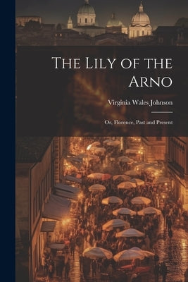 The Lily of the Arno: Or, Florence, Past and Present by Johnson, Virginia Wales