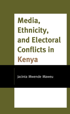 Media, Ethnicity, and Electoral Conflicts in Kenya by Maweu, Jacinta Mwende