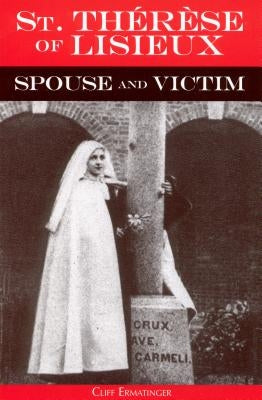 St. Therese of Lisieux Spouse and Victim: The Itinerary of Grace at Work in Her Soul from Baptism to Spiritual Marriage and Self-Offering by Ermatinger, Cliff