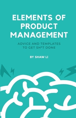 Elements of Product Management: Advice and templates to get sh*t done by Li, Shaw