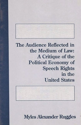The Audience Reflected in the Medium of Law: A Critique of the Political Economy of Speech Rights in the United States by Ruggles, Myles Alexander