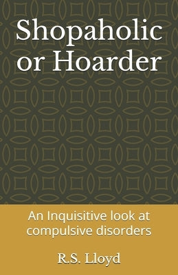 Shopaholic or Hoarder: An Inquisitive look at compulsive disorders by Lloyd, R. S.