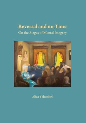 Reversal and no-Time: On the Stages of Mental Imagry by Yehezkiel, Aliza Liza