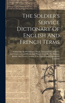 The Soldier's Service Dictionary Of English And French Terms: Embracing 10,000 Military, Naval, Aeronautical, Aviation, And Conversational Words And P by Anonymous
