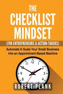 The Checklist Mindset For Entrepreneurs, Employees & Action-Takers: Automate & Scale Your Small Business or 9-5 Job into an Appointment-Based Machine by Plank, Robert