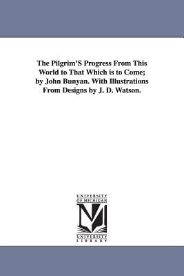 The Pilgrim'S Progress From This World to That Which is to Come; by John Bunyan. With Illustrations From Designs by J. D. Watson. by Bunyan, John