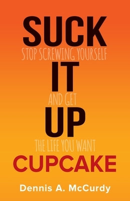 Suck It Up Cupcake: Stop Screwing Yourself and Get the Life You Want by McCurdy, Dennis