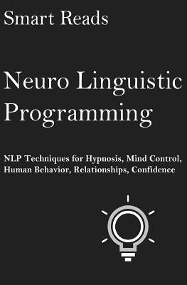Neuro Linguistic Programming: NLP Techniques for Hypnosis, Mind Control, Human Behavior, Relationships, Confidence by Reads, Smart