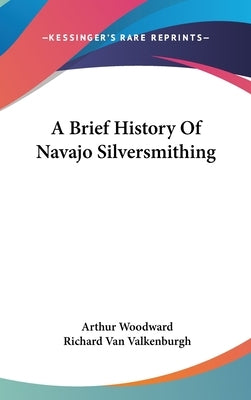 A Brief History Of Navajo Silversmithing by Woodward, Arthur