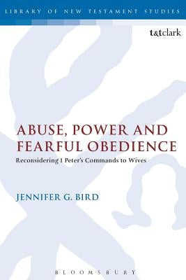 Abuse, Power and Fearful Obedience: Reconsidering 1 Peter's Commands to Wives by Bird, Jennifer G.