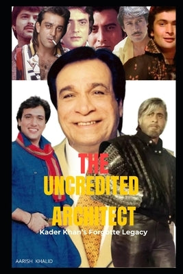 TE UNCREDITED ARCHITECT Kader Khan's Forgotte Legacy by Khalid, Aarish