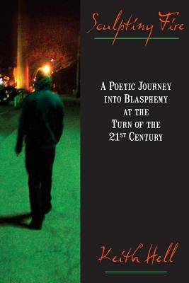 Sculpting Fire: A Poetic Journey Into Blasphemy at the Turn of the 21st Century by Hell, Keith