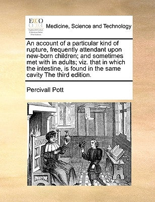 An Account of a Particular Kind of Rupture, Frequently Attendant Upon New-Born Children; And Sometimes Met with in Adults; Viz. That in Which the Inte by Pott, Percivall