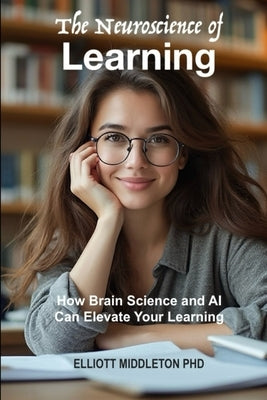 The Neuroscience of Learning: How Brain Science and AI Can Elevate Your Learning by Middleton, Elliott