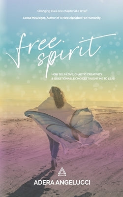 Free Spirit: How Self-Love, Chaotic Creativity and Questionable Choices Taught Me to Lead by Angelucci, Adera