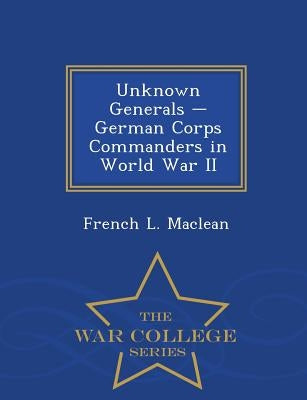Unknown Generals - German Corps Commanders in World War II - War College Series by MacLean, French L.