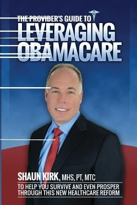 The Provider's Guide to Leveraging Obamacare: To Help You Survive and Even Prosper Through this New Healthcare Reform by Loehwing, Rudi C.