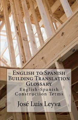 English to Spanish Building Translation Glossary: English-Spanish Construction Terms by Leyva, Jose Luis