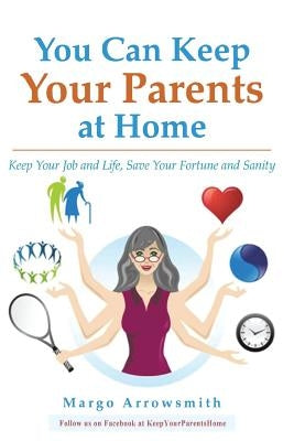 You Can keep Your Parents At Home: Keep Your Job and Life, Save Your Fortune and Sanity by Arrowsmith Lcsw, Margo