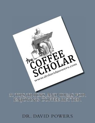 51 Tips, Tricks, and Ideas for Enjoying Coffee Better by Powers, David