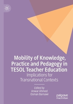 Mobility of Knowledge, Practice and Pedagogy in Tesol Teacher Education: Implications for Transnational Contexts by Ahmed, Anwar