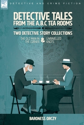 Detective Tales from the A.B.C Tea-Rooms-Two Detective Story Collections: The Old Man in the Corner and Unravelled Knots by Orczy, Baroness