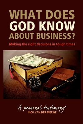What Does God Know About Business?: Making the right decisions in tough times. by Van Der Merwe, Nico
