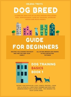 Dog Breed Guide For Beginners: A Concise Analysis Of 50 Dog Breeds (Including Size, Temperament, Ease of Training, Exercise Needs and Much More!) by Helena, Troy