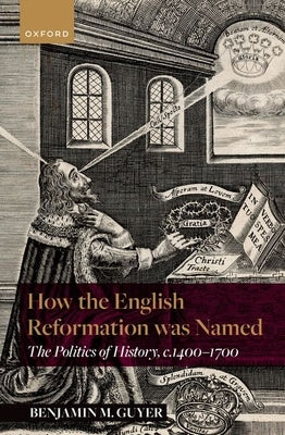 How the English Reformation Was Named: The Politics of History, 1400-1700 by Guyer, Benjamin