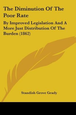 The Diminution Of The Poor Rate: By Improved Legislation And A More Just Distribution Of The Burden (1862) by Grady, Standish Grove