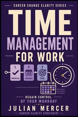 Time Management for Work: A Practical Guide to Prioritizing Tasks, Reducing Overwhelm, and Regaining Control of Your Workday by Mercer, Julian
