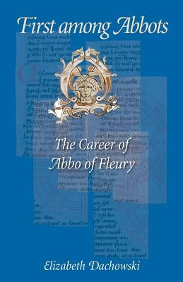 First Among Abbots: The Career of Abbo of Fleury by Dachowski, Elizabeth