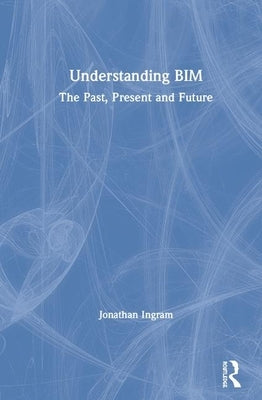 Understanding Bim: The Past, Present and Future by Ingram, Jonathan