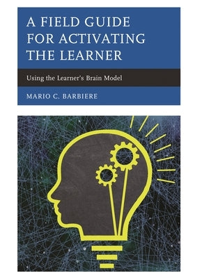 A Field Guide for Activating the Learner: Using the Learner's Brain Model by Barbiere, Mario C.
